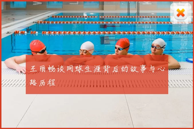 王丽畅谈网球生涯背后的故事与心路历程