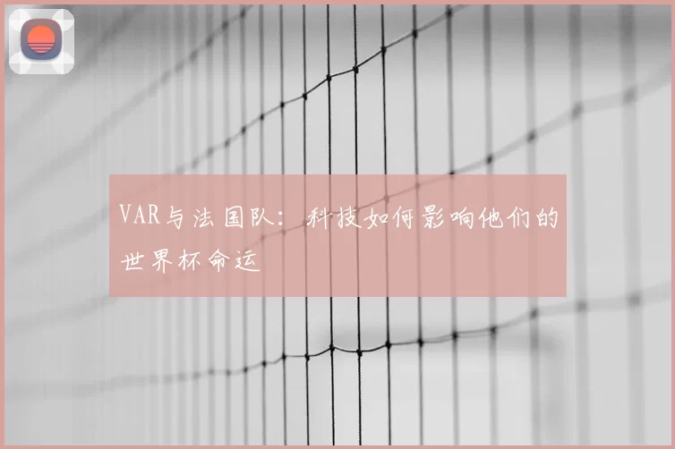 VAR与法国队：科技如何影响他们的世界杯命运