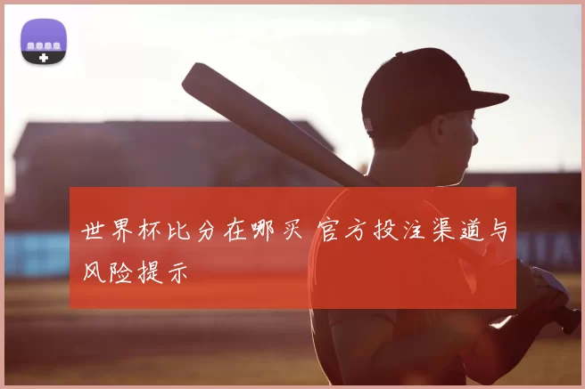 世界杯比分在哪买 官方投注渠道与风险提示