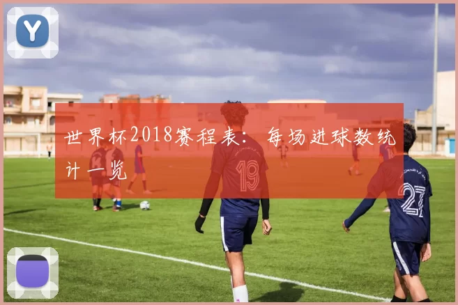 世界杯2018赛程表：每场进球数统计一览
