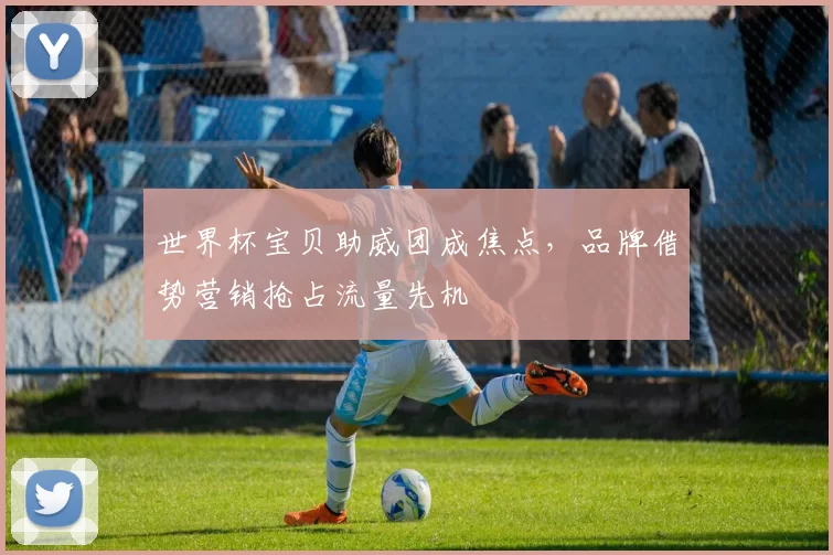 世界杯宝贝助威团成焦点,品牌借势营销抢占流量先机