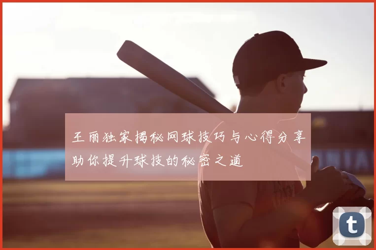 王丽独家揭秘网球技巧与心得分享助你提升球技的秘密之道