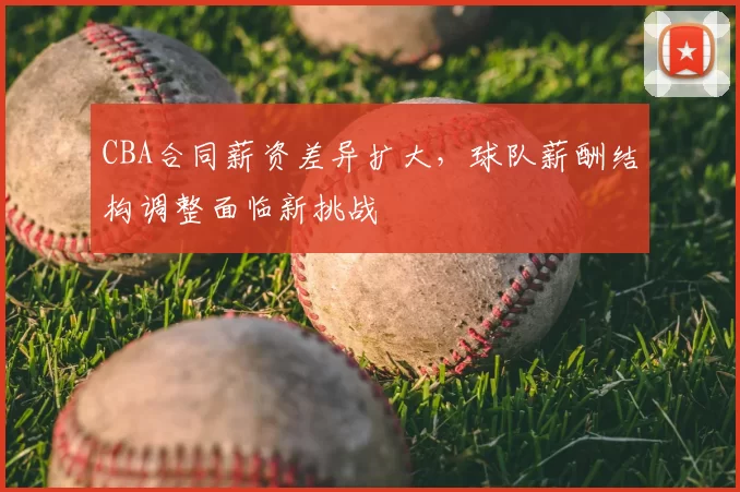 CBA合同薪资差异扩大，球队薪酬结构调整面临新挑战