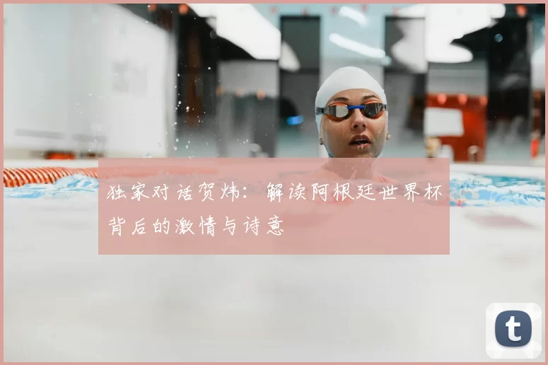 独家对话贺炜:解读阿根廷世界杯背后的激情与诗意