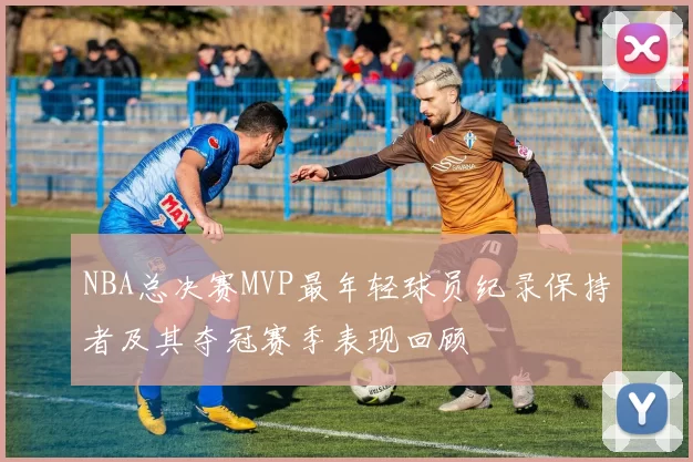 NBA总决赛MVP最年轻球员纪录保持者及其夺冠赛季表现回顾