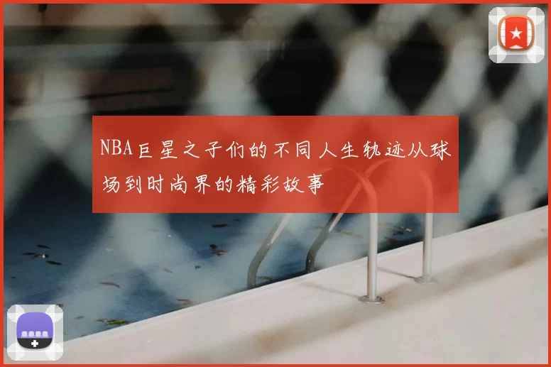 NBA巨星之子们的不同人生轨迹从球场到时尚界的精彩故事