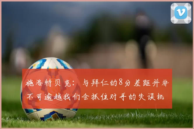 施洛特贝克:与拜仁的8分差距并非不可逾越我们会抓住对手的失误机会