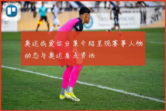 奥运我爱你分集介绍呈现赛事人物动态与奥运看点资讯