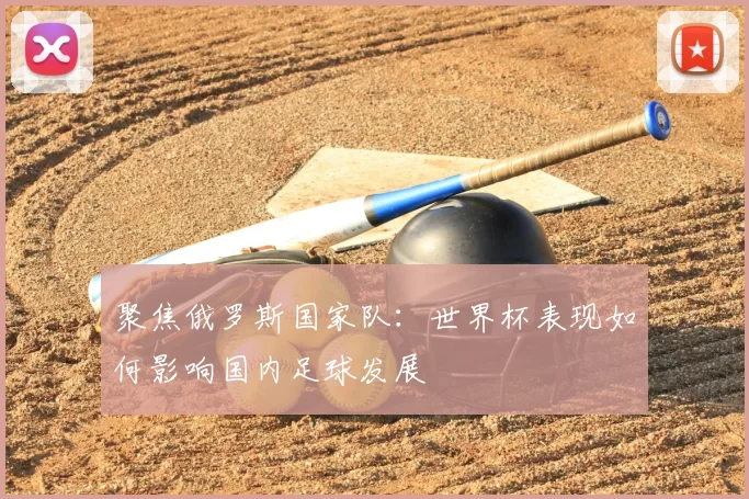 聚焦俄罗斯国家队:世界杯表现如何影响国内足球发展