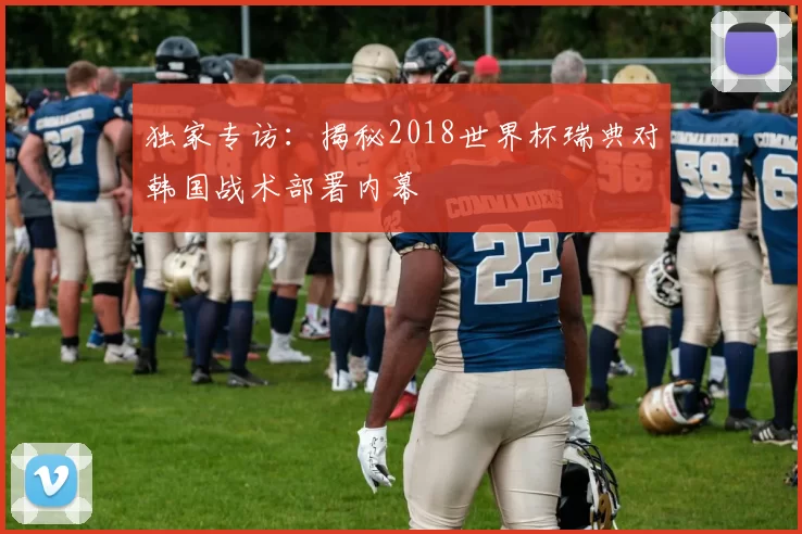 独家专访：揭秘2018世界杯瑞典对韩国战术部署内幕