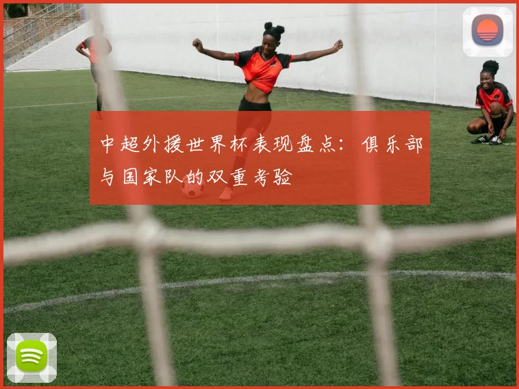 中超外援世界杯表现盘点:俱乐部与国家队的双重考验