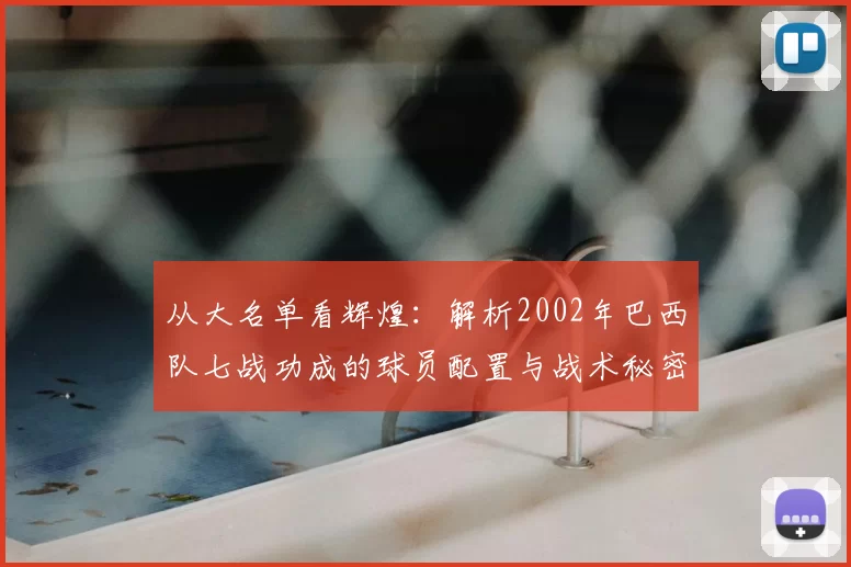 从大名单看辉煌：解析2002年巴西队七战功成的球员配置与战术秘密