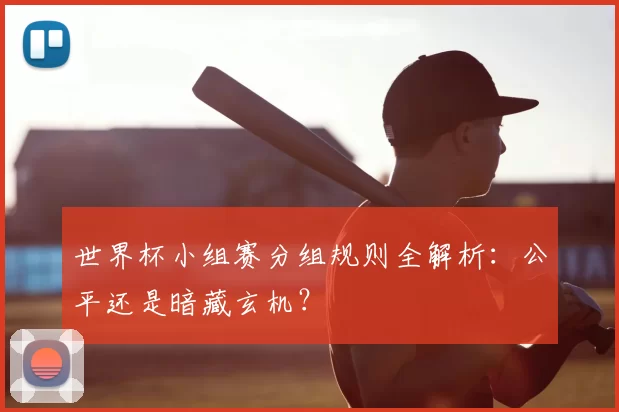 世界杯小组赛分组规则全解析：公平还是暗藏玄机？