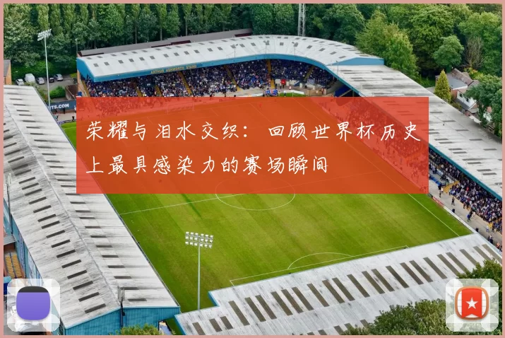 荣耀与泪水交织:回顾世界杯历史上最具感染力的赛场瞬间