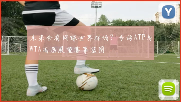 未来会有网球世界杯吗?专访ATP与WTA高层展望赛事蓝图