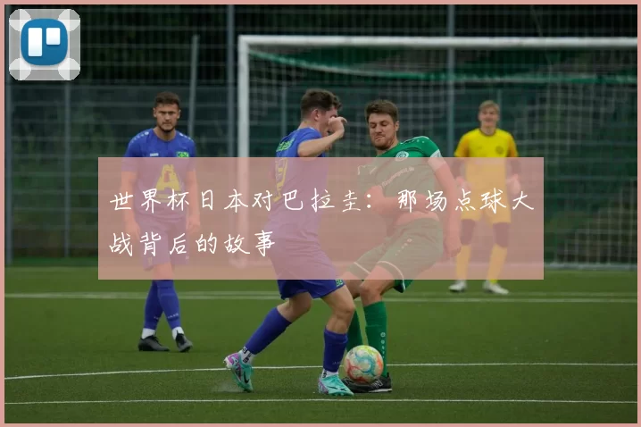 世界杯日本对巴拉圭:那场点球大战背后的故事