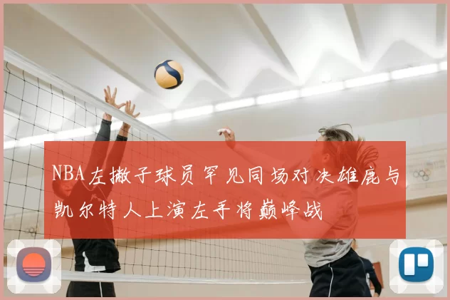 NBA左撇子球员罕见同场对决雄鹿与凯尔特人上演左手将巅峰战