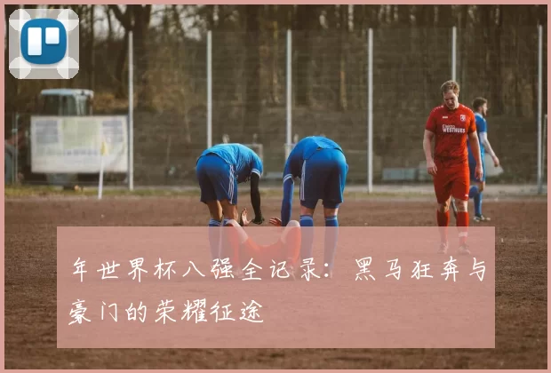 年世界杯八强全记录:黑马狂奔与豪门的荣耀征途