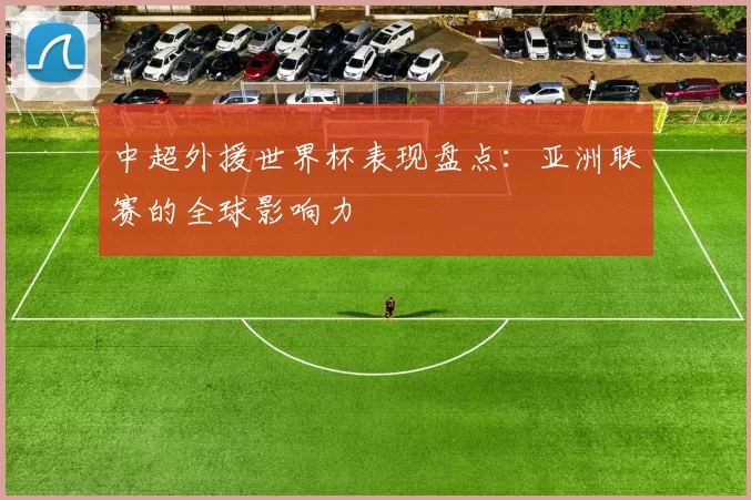 中超外援世界杯表现盘点:亚洲联赛的全球影响力