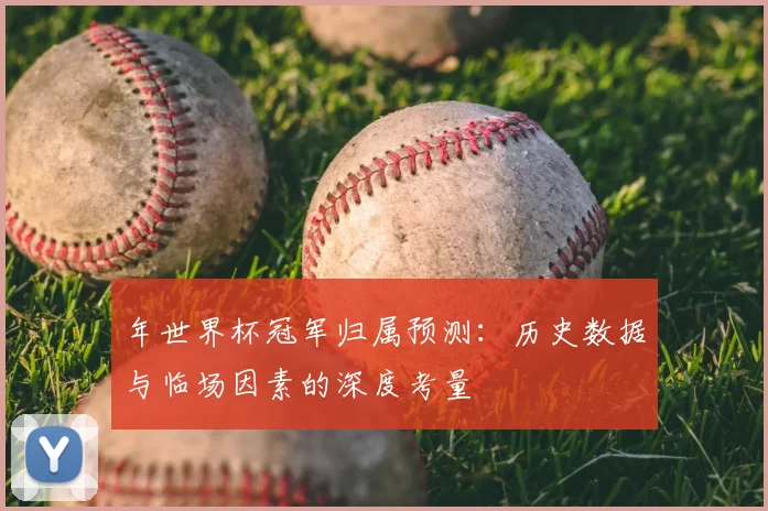 年世界杯冠军归属预测:历史数据与临场因素的深度考量