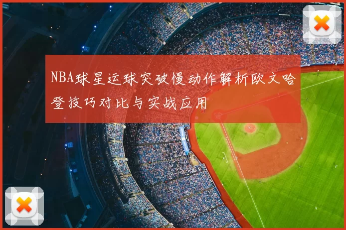 NBA球星运球突破慢动作解析欧文哈登技巧对比与实战应用