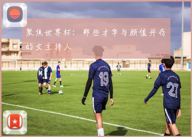 聚焦世界杯:那些才华与颜值并存的女主持人