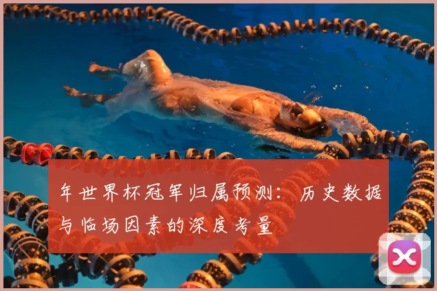 年世界杯冠军归属预测:历史数据与临场因素的深度考量