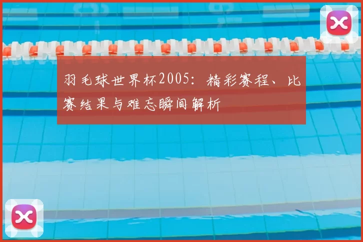 羽毛球世界杯2005：精彩赛程、比赛结果与难忘瞬间解析