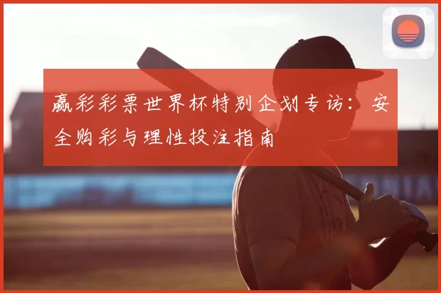 赢彩彩票世界杯特别企划专访:安全购彩与理性投注指南