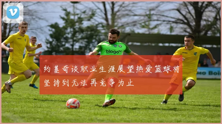 约基奇谈职业生涯展望热爱篮球将坚持到无法再竞争为止