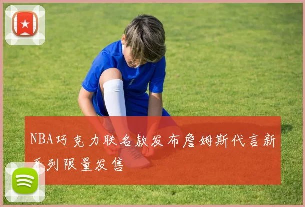 NBA巧克力联名款发布詹姆斯代言新系列限量发售