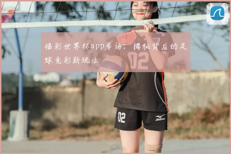 福彩世界杯app专访:揭秘背后的足球竞彩新玩法