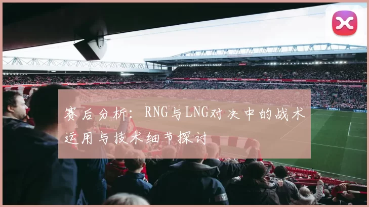 赛后分析:RNG与LNG对决中的战术运用与技术细节探讨