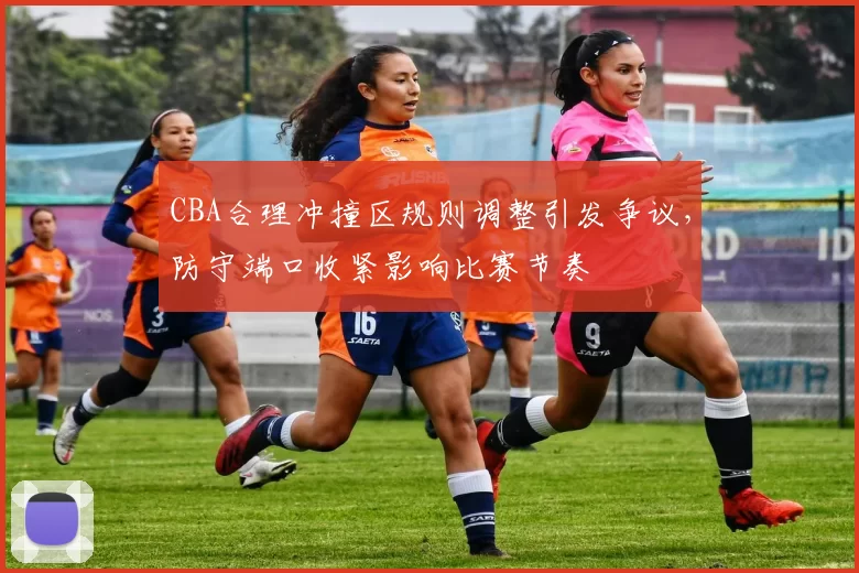 CBA合理冲撞区规则调整引发争议，防守端口收紧影响比赛节奏