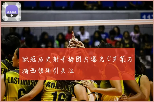 欧冠历史射手榜图片曝光 C罗莱万梅西领跑引关注