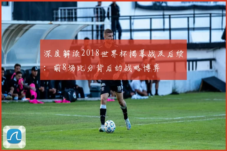 深度解读2018世界杯揭幕战及后续:前8场比分背后的战略博弈
