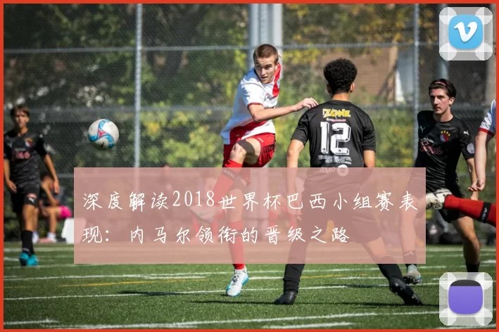 深度解读2018世界杯巴西小组赛表现:内马尔领衔的晋级之路