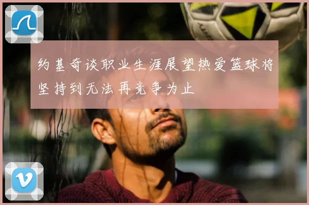 约基奇谈职业生涯展望热爱篮球将坚持到无法再竞争为止