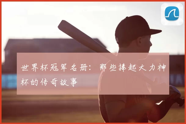 世界杯冠军名册:那些捧起大力神杯的传奇故事