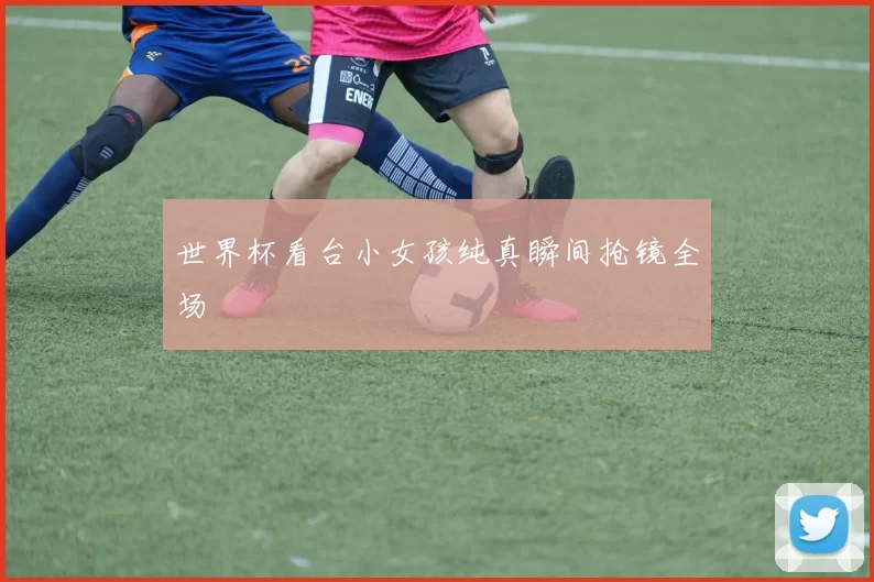 世界杯看台小女孩纯真瞬间抢镜全场