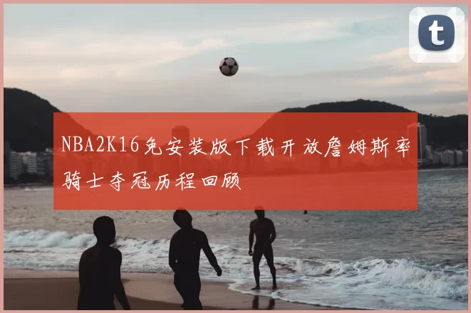 NBA2K16免安装版下载开放詹姆斯率骑士夺冠历程回顾