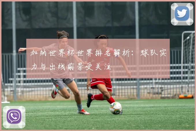加纳世界杯世界排名解析:球队实力与出线前景受关注