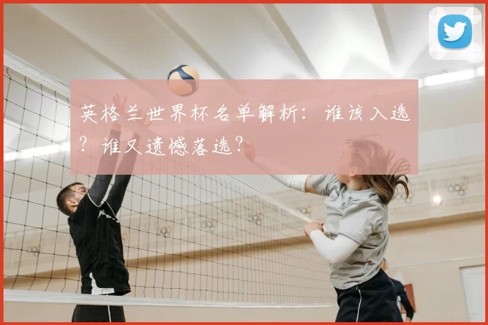 英格兰世界杯名单解析：谁该入选？谁又遗憾落选？
