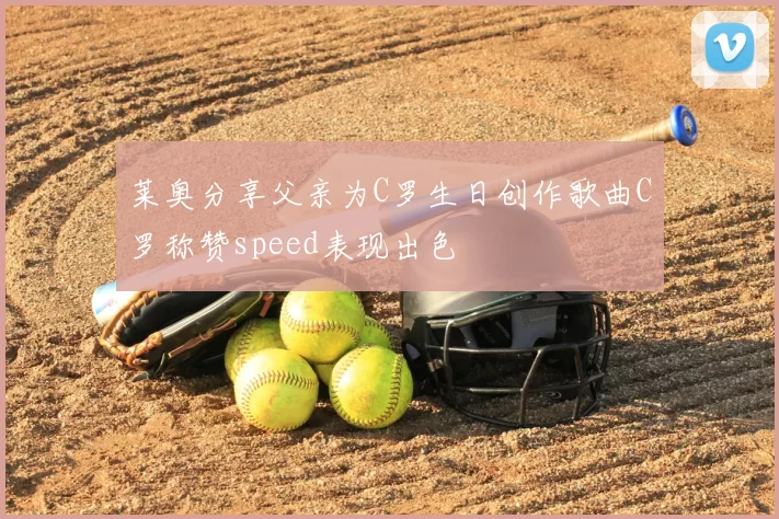 莱奥分享父亲为C罗生日创作歌曲C罗称赞speed表现出色