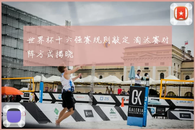 世界杯十六强赛规则敲定 淘汰赛对阵方式揭晓