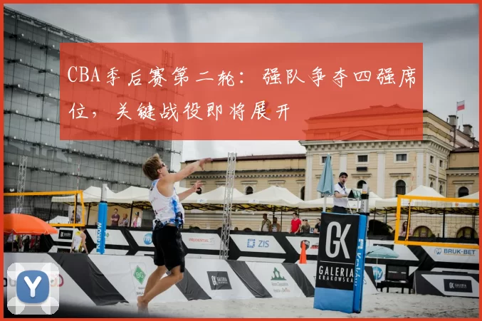 CBA季后赛第二轮：强队争夺四强席位，关键战役即将展开