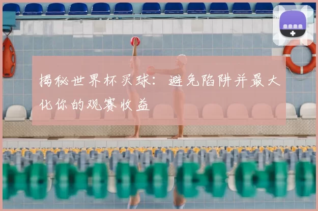 揭秘世界杯买球:避免陷阱并最大化你的观赛收益